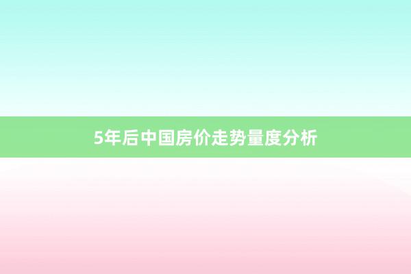 5年后中国房价走势量度分析